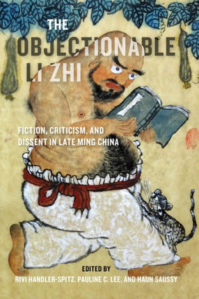 The Objectionable Li Zhi: Fiction, Criticism, and Dissent in Late Ming China