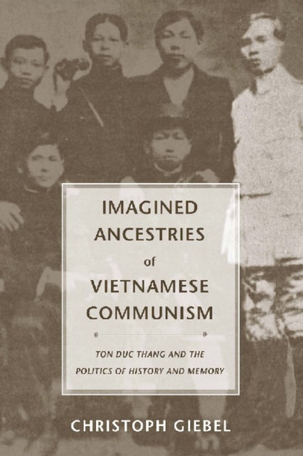 Imagined Ancestries of Vietnamese Communism: Ton Duc Thang and the Politics of History and Memory