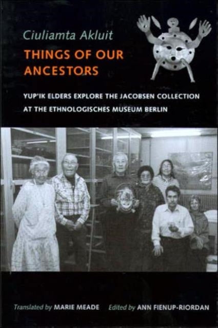 Ciuliamta Akluit / Things of Our Ancestors: Yup'ik Elders Explore the Jacobsen Collection at the Ethnologisches Museum Berlin