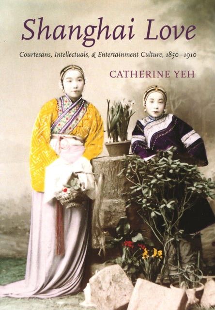 Shanghai Love: Courtesans, Intellectuals, and Entertainment Culture, 1850-1910