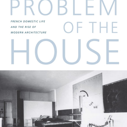 The Problem of the House: French Domestic Life and the Rise of Modern Architecture