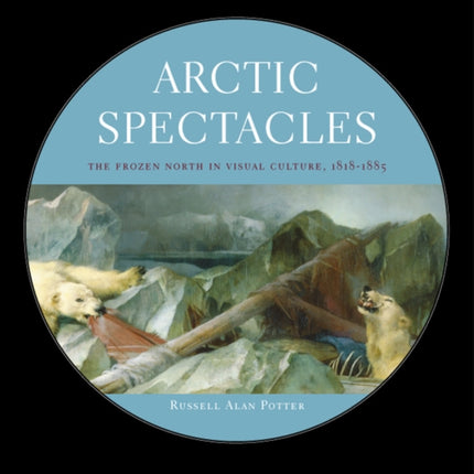 Arctic Spectacles: The Frozen North in Visual Culture, 1818-1875