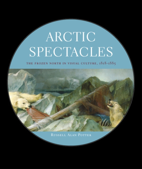 Arctic Spectacles: The Frozen North in Visual Culture, 1818-1875