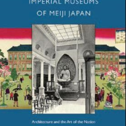 The Imperial Museums of Meiji Japan: Architecture and the Art of the Nation