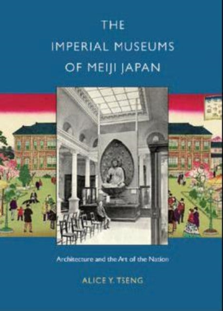 The Imperial Museums of Meiji Japan: Architecture and the Art of the Nation