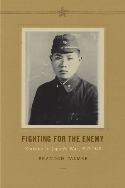 Fighting for the Enemy: Koreans in Japan's War, 1937-1945