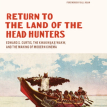 Return to the Land of the Head Hunters: Edward S. Curtis, the Kwakwaka'wakw, and the Making of Modern Cinema