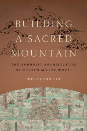 Building a Sacred Mountain: The Buddhist Architecture of China's Mount Wutai