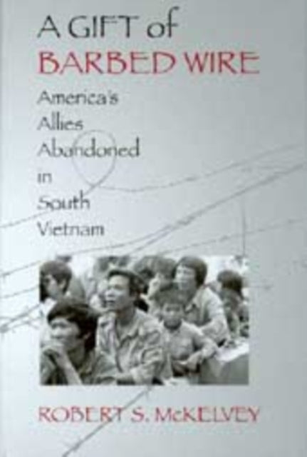 A Gift of Barbed Wire: America's Allies Abandoned in South Vietnam