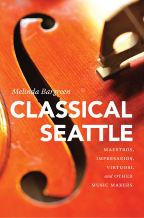 Classical Seattle: Maestros, Impresarios, Virtuosi, and Other Music Makers