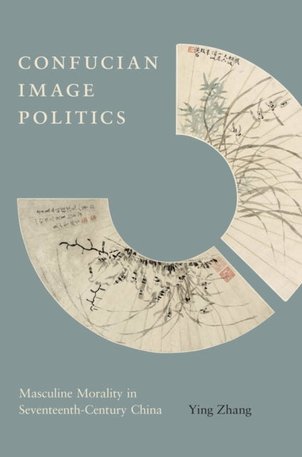 Confucian Image Politics: Masculine Morality in Seventeenth-Century China