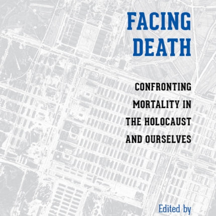 Facing Death: Confronting Mortality in the Holocaust and Ourselves