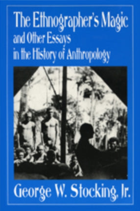 The Ethnographers Magic  And Other Essays in the History of Anthropology