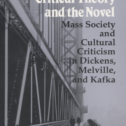 Critical Theory and the Novel  Mass Society and Cultural Criticism in Dickens Melville and Kafka