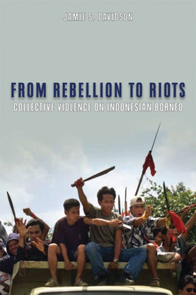 From Rebellion to Riots  Collective Violence on Indonesian Borneo