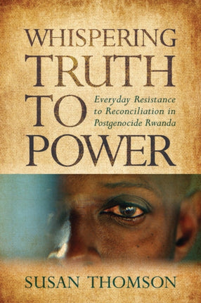 Whispering Truth to Power  Everyday Resistance to Reconciliation in Postgenocide Rwanda
