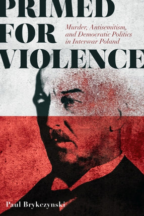 Primed for Violence  Murder Antisemitism and Democratic Politics in Interwar Poland