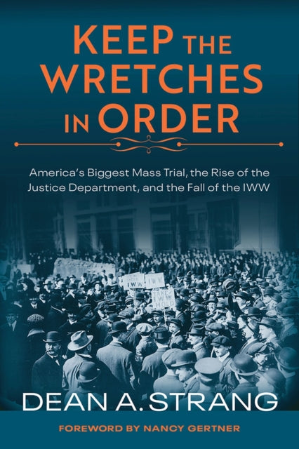 Keep the Wretches in Order: America's Biggest Mass Trial, the Rise of the Justice Department, and the Fall of the IWW