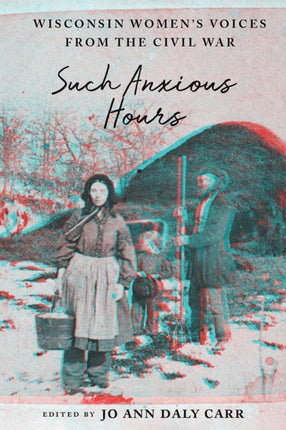 Such Anxious Hours  Wisconsin Womens Voices from the Civil War