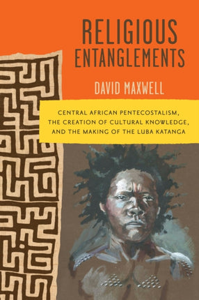 Religious Entanglements  Central African Pentecostalism the Creation of Cultural Knowledge and the Making of the Luba Katanga