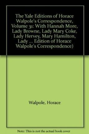 The Yale Editions of Horace Walpole's Correspondence, Volume 31: With Hannah More, Lady Browne, Lady Mary Coke, Lady Hervey, Mary Hamilton, Lady George Lennox, Anne Pitt, and Lady Suffolk