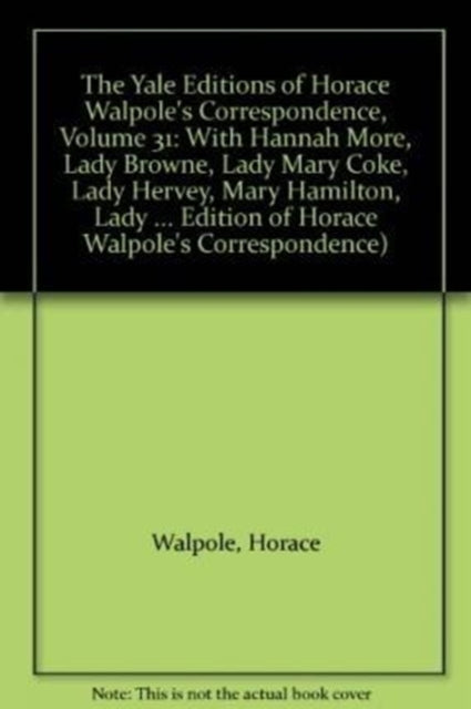 The Yale Editions of Horace Walpole's Correspondence, Volume 31: With Hannah More, Lady Browne, Lady Mary Coke, Lady Hervey, Mary Hamilton, Lady George Lennox, Anne Pitt, and Lady Suffolk