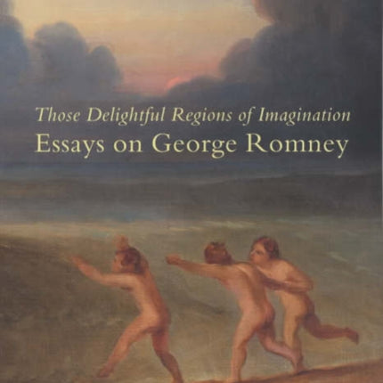 Those Delightful Regions of Imagination: Essays on George Romney