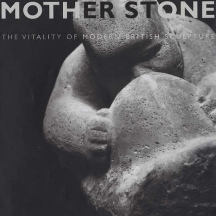 Mother Stone: The Vitality of Modern British Sculpture