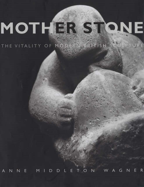 Mother Stone: The Vitality of Modern British Sculpture