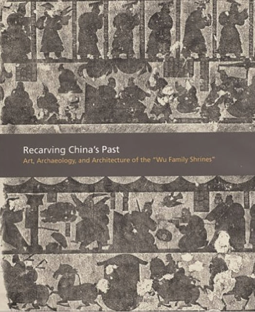 Recarving China’s Past: Art, Archaeology and Architecture of the "Wu Family Shrines"