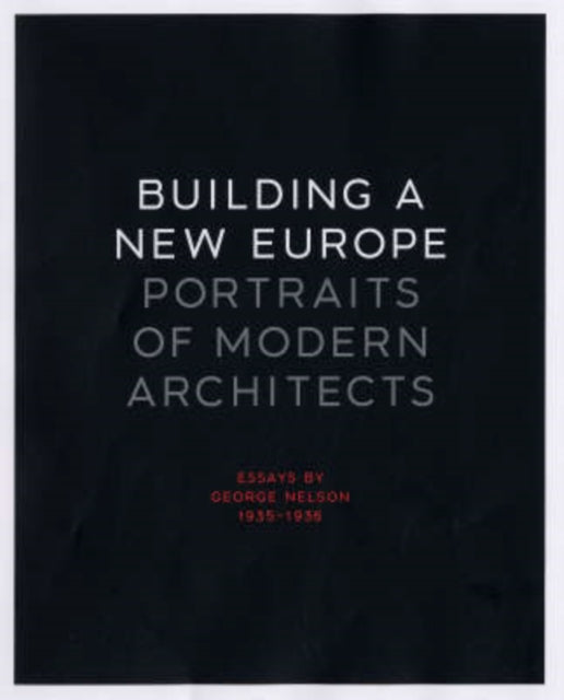 Building a New Europe: Portraits of Modern Architects, Essays by George Nelson, 1935-1936