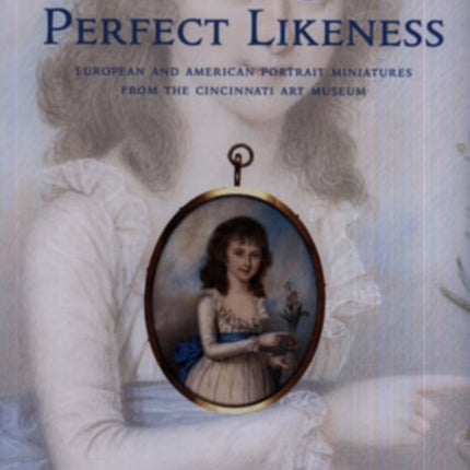 Perfect Likeness: European and American Portrait Miniatures from the Cincinnati Art Museum