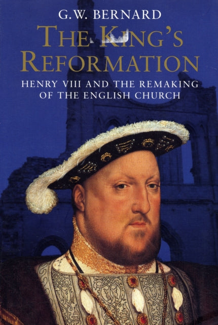 The King’s Reformation: Henry VIII and the Remaking of the English Church