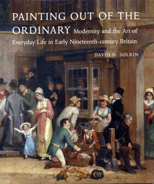 Painting out of the Ordinary: Modernity and the Art of Everday Life in Early Nineteenth-Century England