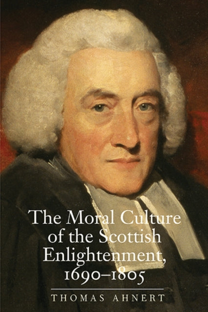 The Moral Culture of the Scottish Enlightenment: 1690–1805