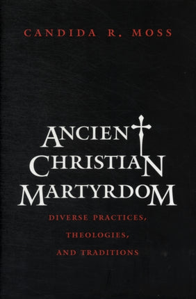 Ancient Christian Martyrdom: Diverse Practices, Theologies, and Traditions