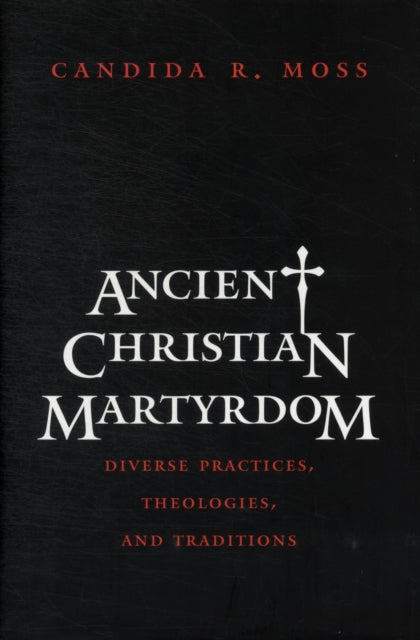 Ancient Christian Martyrdom: Diverse Practices, Theologies, and Traditions