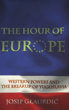 The Hour of Europe: Western Powers and the Breakup of Yugoslavia