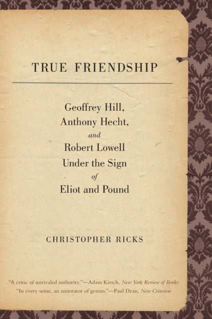 True Friendship: Geoffrey Hill, Anthony Hecht, and Robert Lowell Under the Sign of Eliot and Pound