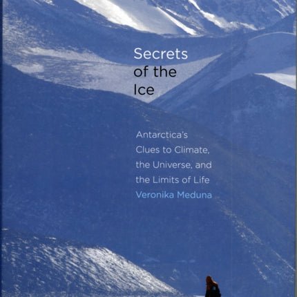 Secrets of the Ice: Antarctica's Clues to Climate, the Universe, and the Limits of Life