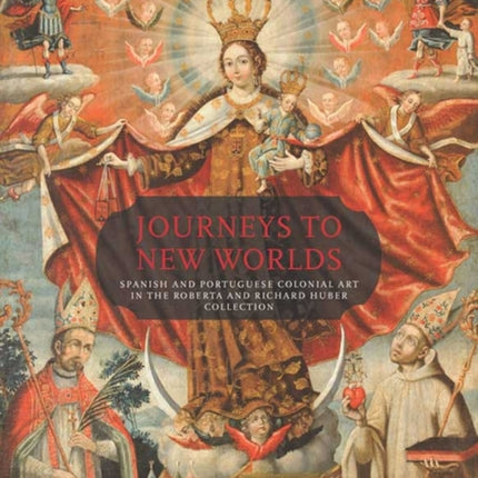 Journeys to New Worlds: Spanish and Portuguese Colonial Art in the Roberta and Richard Huber Collection