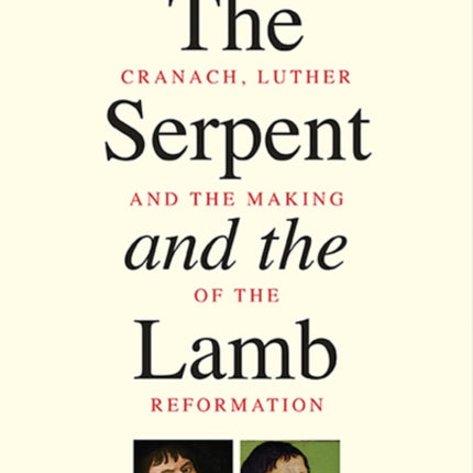 The Serpent and the Lamb: Cranach, Luther, and the Making of the Reformation