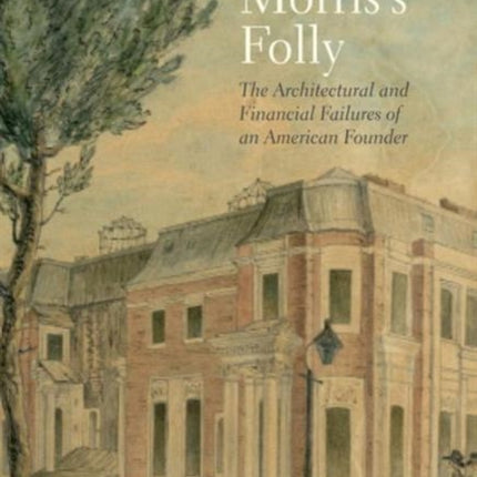 Robert Morris's Folly: The Architectural and Financial Failures of an American Founder