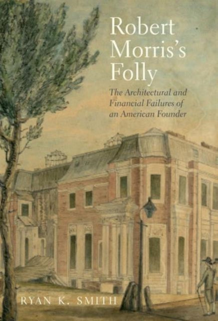 Robert Morris's Folly: The Architectural and Financial Failures of an American Founder