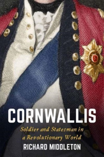 Cornwallis: Soldier and Statesman in a Revolutionary World