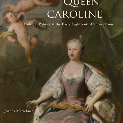 Queen Caroline: Cultural Politics at the Early Eighteenth-Century Court