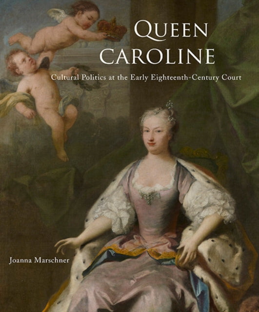 Queen Caroline: Cultural Politics at the Early Eighteenth-Century Court