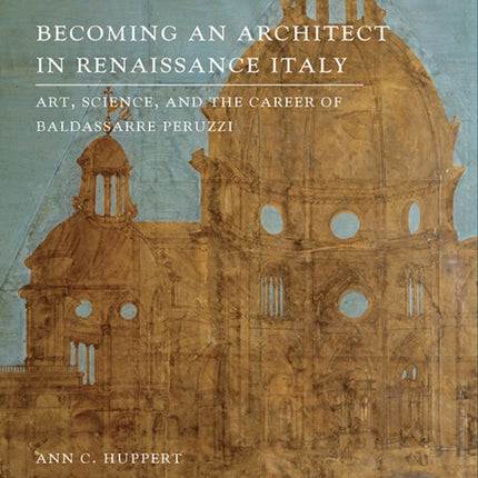 Becoming an Architect in Renaissance Italy: Art, Science, and the Career of Baldassarre Peruzzi