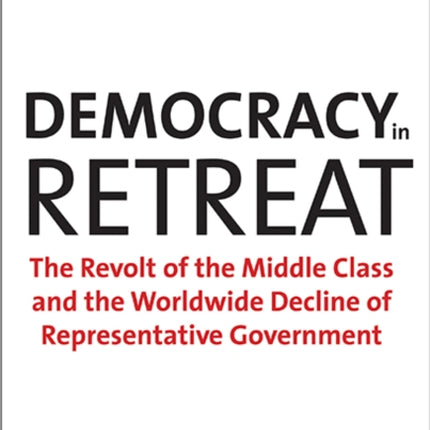 Democracy in Retreat: The Revolt of the Middle Class and the Worldwide Decline of Representative Government