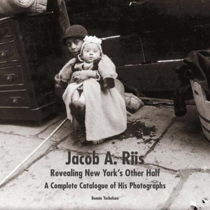 Jacob A. Riis: Revealing New York's Other Half: A Complete Catalogue of His Photographs